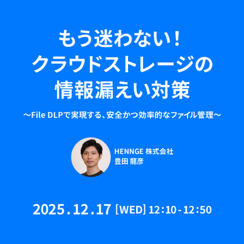 HENNGE、オンラインセミナー「もう迷わない！クラウドストレージの情報漏えい対策～File DLPで実現する、安全かつ効率的なファイル管理～」 12/17 開催 画像